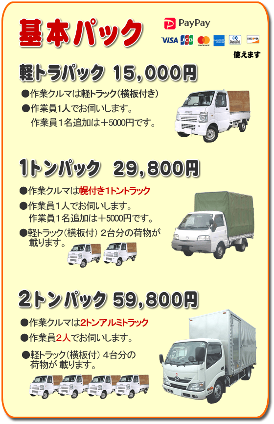 トラック基本パック 軽トラパック15,000円、1トンパック29,800円、2トンパック59,800円 基本パック、軽トラパック15,000円●作業クルマは軽トラック(横いた付き)●作業員一人でお伺いします。2名作業は+5,000円です。1トンパック29,800円●作業クルマは幌付き1トントラック●作業員1人でお伺いします。2名作業は+5,000円です。●軽トラック(横板付)2台分の荷物が載ります。2トンパック59,800円●作業クルマは2トンアルミトラック●作業員2人でお伺いします。●軽トラック(横板付)4台分の荷物が載ります。/【便利屋】暮らしなんでもお助け隊 福岡六本松店