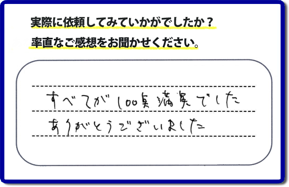 口コミ評判２３　すべてが１００点満点でした。ありがとうございました。今回のお客様のご依頼は老人ホームへ入居するため、家の不用品をすべて片付けて、ハウスクリーニングのご依頼でした。便利屋・何でも屋「【便利屋】暮らしなんでもお助け隊 福岡六本松店」では、わかりやすい料金表、パック料金で家の丸ごと片付けから、不用品片付け、家の解体、土地売却に至るまで、あなたのご実家（親の家）の困ったことを解決しています。安心と信頼をモットーにお客様と常に接し続けて２０年。今ではたくさんのお客様より、クチコミ評判のコメントをいただいています。とくに女性（姉妹・高齢者の女性）お客様から支持をいただいています。福岡の家で困った！そんなときは！【便利屋】暮らしなんでもお助け隊 福岡六本松店へ今すぐお電話ください。電話の対応は代表者の山口が担当しています。
