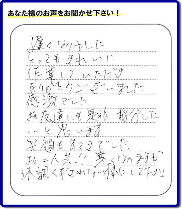 引越し後の不用品片付けのお手伝いを行ったお客様から評価コメント、評判・口コミの声です。「とてもきれいに作業していただき、ありがとうございました。感激でした。お友達にも是非紹介したいと思います。笑顔もすてきでした。お二人共！！寒くなりますが体調くずされない様にして下さい。」お心遣いありがとうございます。ご長女さま、ご姉妹様へ、実家・親の家の片付け・不用品処分・庭木の伐採・草取り・お掃除・空き家管理なら、口コミ・お客様の評価・評判が福岡No１の便利屋・何でも屋「【便利屋】暮らしなんでもお助け隊 福岡六本松店」へ今すぐご相談ください。