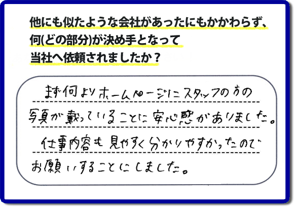 口コミ評判８　まず何よりホームページにスタッフの方の写真が載っていることに安心感がありました。仕事内容も見やすくわかりやすかったので、お願いすることにしました。　便利屋・何でも屋の「【便利屋】暮らしなんでもお助け隊 福岡六本松店」（福岡）のホームページでは、代表者山口をはじめスタッフの顔写真・お客様の笑顔・実際のお客様の口コミ評判コメントを掲載しています。安心と信頼を心がけ作業を行い続けて２０年。家のことで困ったら町の便利屋・何でも屋の【便利屋】暮らしなんでもお助け隊 福岡六本松店　電話番号0120-263-101へお電話ください。