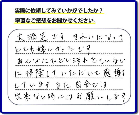 クチコミ評判３４　「大満足です。きれいになってとても嬉しかったです。あんなにひどい汚れをていねいに掃除していただいて感謝しています。また自分ではできない時にはお願いします。」便利屋・何でも屋の【便利屋】暮らしなんでもお助け隊 福岡六本松店では、片付け・お掃除し隊では、以前までは自分でやっていたけど、怪我をしてできなくなった、年を重ねて作業が辛くなったので自分のかわりに、お掃除、庭の草とり、片付け、電球交換などのお困りごとをお客様にかわってお手伝いさせていただいています。今回のお客様はお掃除のご依頼でしたが、たいへん満足していただけて本当に良かったです。次回はお風呂のお掃除のご相談をお受けしています。次回も満足していただけるようにお掃除いたします。お任せください！