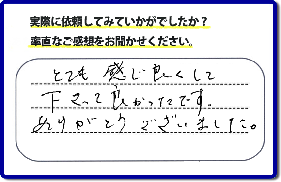 口コミ評判１８　とても感じ良くして下って、良かったです。ありがとうございました。当社では、不用品の片付けから、家丸ごとの片付け、その他、家具移動、引越しのお手伝い、お掃除、家の解体、売却、修理など、お客様のお困りごとを解決しています。 便利屋・何でも屋の「【便利屋】暮らしなんでもお助け隊 福岡六本松店」（福岡）のホームページでは、代表者山口をはじめスタッフの顔写真・お客様の笑顔・実際のお客様の口コミ評判コメントを掲載しています。安心と信頼を心がけ作業を行い続けて２０年。家のことで困ったら町の便利屋・何でも屋の【便利屋】暮らしなんでもお助け隊 福岡六本松店　電話番号0120-263-101へお電話ください。